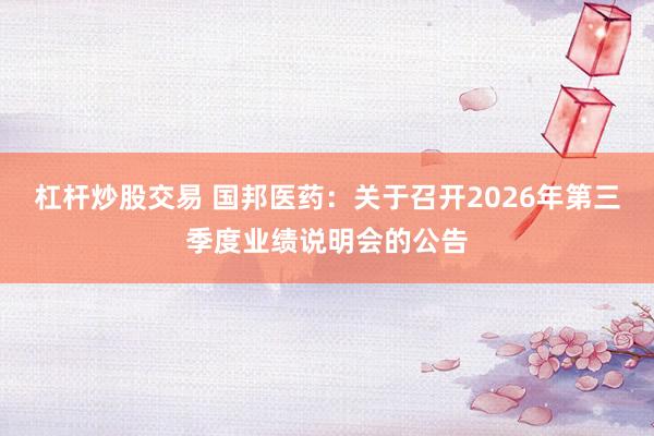 杠杆炒股交易 国邦医药：关于召开2026年第三季度业绩说明会的公告
