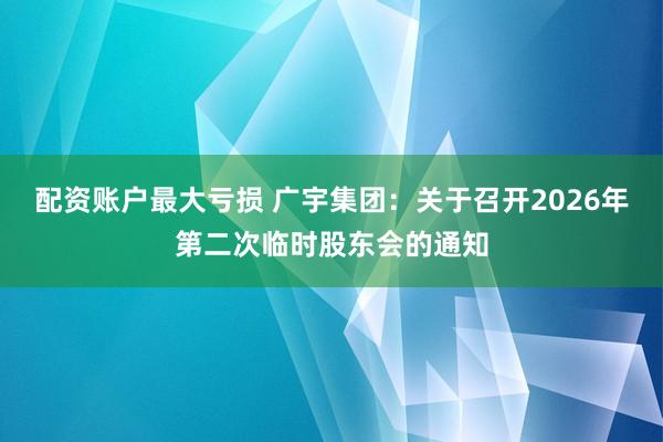 配资账户最大亏损 广宇集团：关于召开2026年第二次临时股东会的通知
