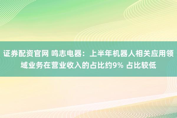 证券配资官网 鸣志电器：上半年机器人相关应用领域业务在营业收入的占比约9% 占比较低