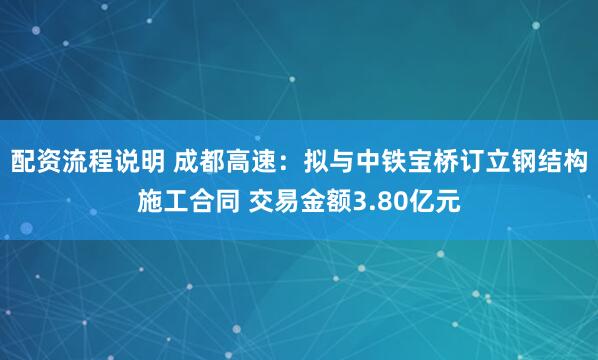 配资流程说明 成都高速：拟与中铁宝桥订立钢结构施工合同 交易金额3.80亿元