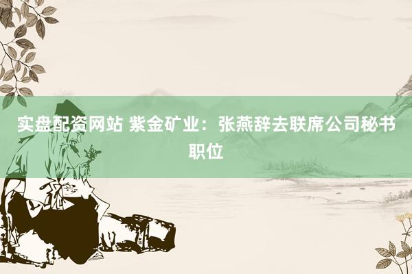 实盘配资网站 紫金矿业：张燕辞去联席公司秘书职位