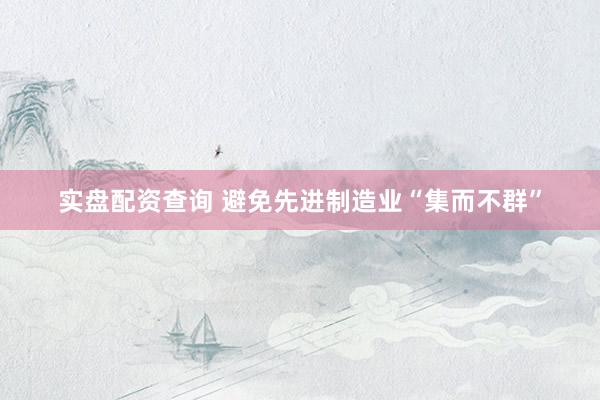 实盘配资查询 避免先进制造业“集而不群”