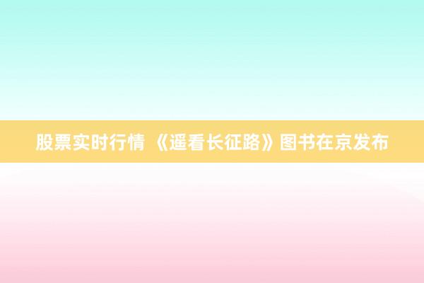 股票实时行情 《遥看长征路》图书在京发布