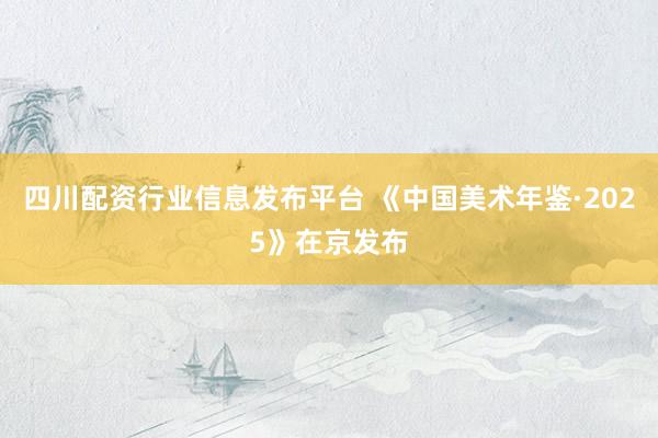 四川配资行业信息发布平台 《中国美术年鉴·2025》在京发布