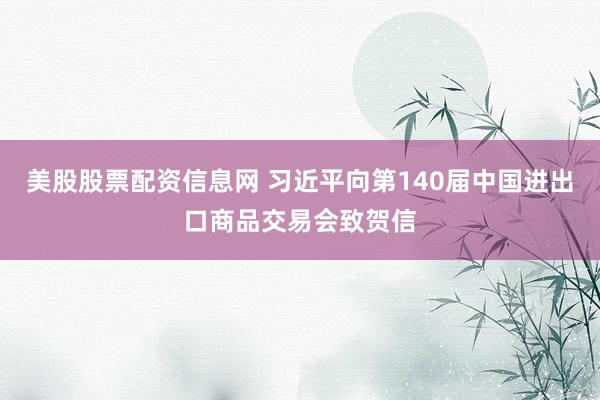 美股股票配资信息网 习近平向第140届中国进出口商品交易会致贺信