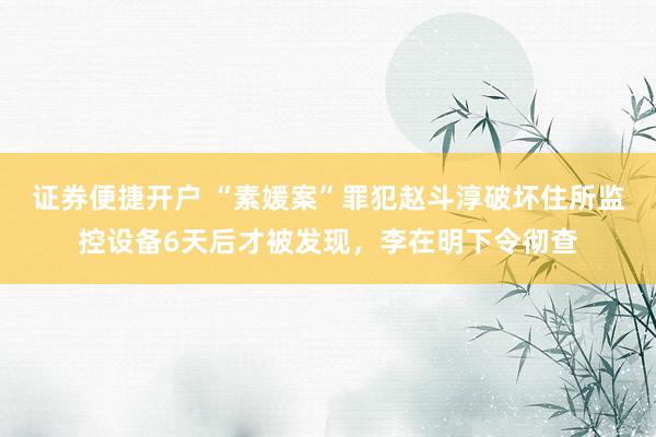证券便捷开户 “素媛案”罪犯赵斗淳破坏住所监控设备6天后才被发现,李在明下令彻查