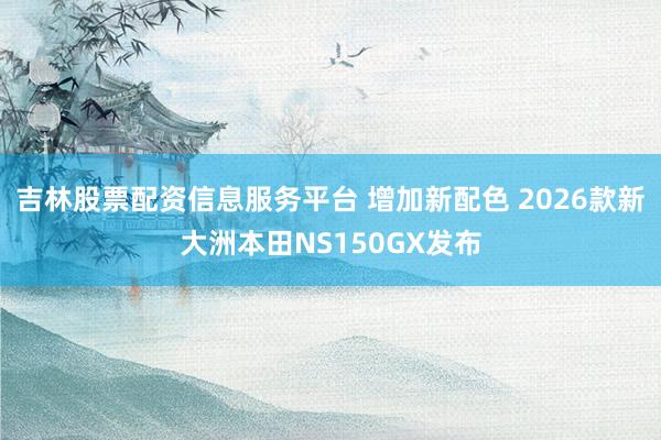 吉林股票配资信息服务平台 增加新配色 2026款新大洲本田NS150GX发布