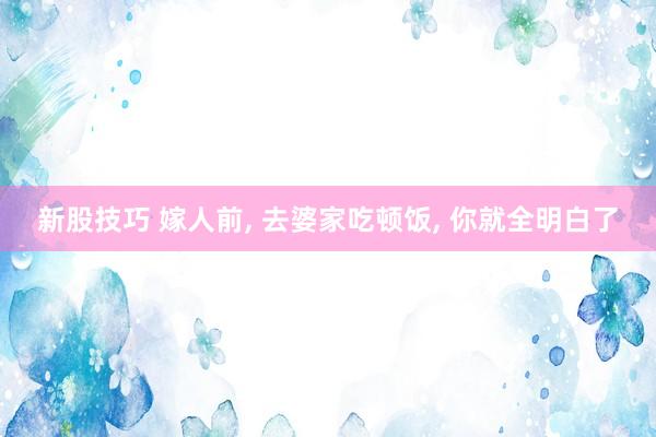 新股技巧 嫁人前, 去婆家吃顿饭, 你就全明白了