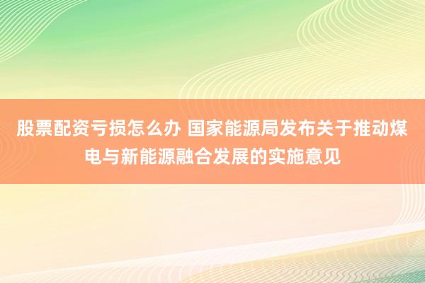 股票配资亏损怎么办 国家能源局发布关于推动煤电与新能源融合发展的实施意见