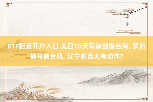 ETF配资开户入口 美日10天军演剑指台海, 罗斯福号遇台风, 辽宁舰西太有动作?