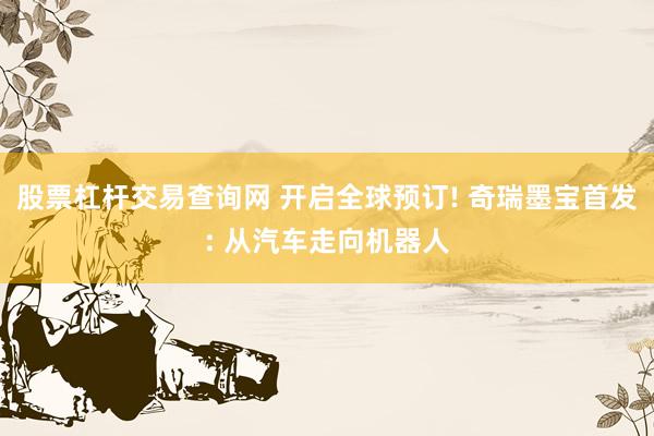 股票杠杆交易查询网 开启全球预订! 奇瑞墨宝首发: 从汽车走向机器人