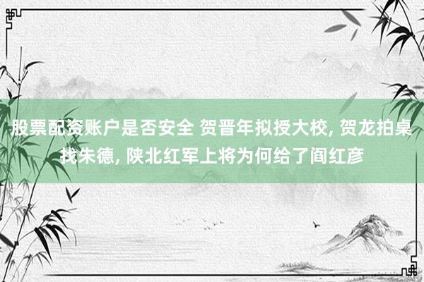 股票配资账户是否安全 贺晋年拟授大校, 贺龙拍桌找朱德, 陕北红军上将为何给了阎红彦