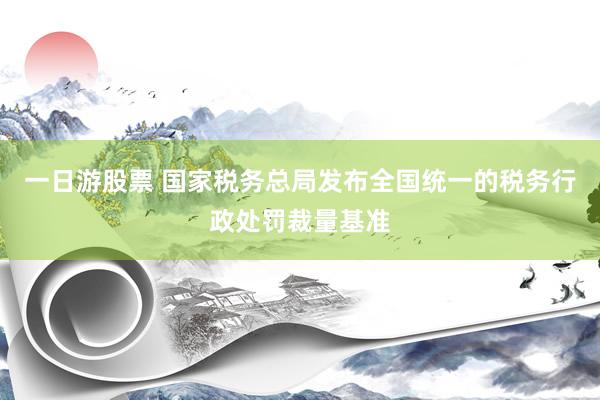 一日游股票 国家税务总局发布全国统一的税务行政处罚裁量基准