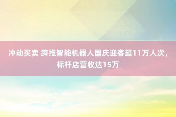 冲动买卖 跨维智能机器人国庆迎客超11万人次,标杆店营收达15万