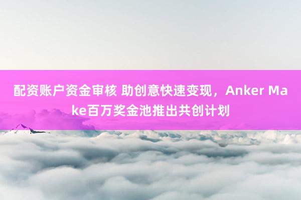 配资账户资金审核 助创意快速变现,Anker Make百万奖金池推出共创计划