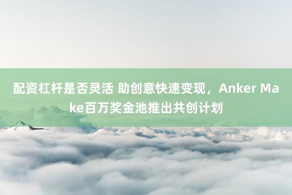 配资杠杆是否灵活 助创意快速变现，Anker Make百万奖金池推出共创计划