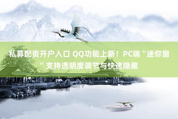 私募配资开户入口 QQ功能上新！PC端“迷你窗”支持透明度调节与快速隐藏